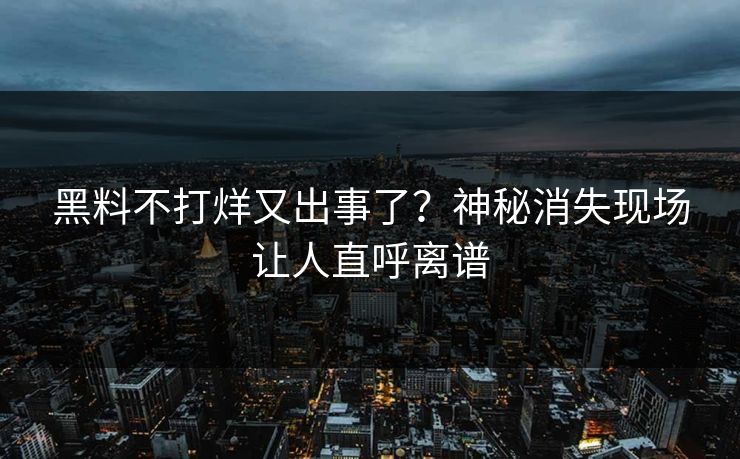 黑料不打烊又出事了？神秘消失现场让人直呼离谱