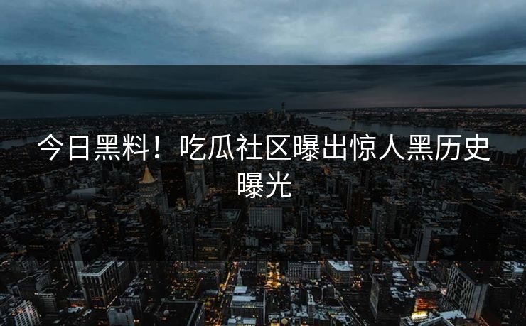 今日黑料！吃瓜社区曝出惊人黑历史曝光