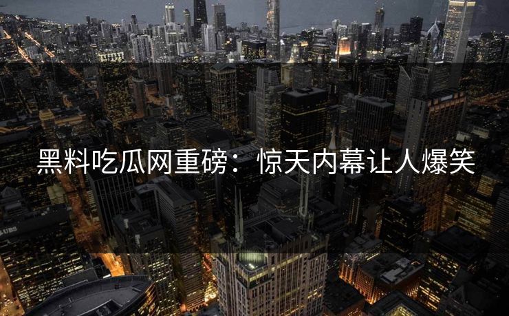 黑料吃瓜网重磅：惊天内幕让人爆笑