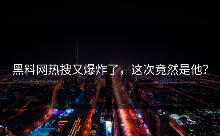 黑料网热搜又爆炸了，这次竟然是他？