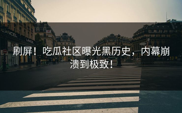 刷屏！吃瓜社区曝光黑历史，内幕崩溃到极致！