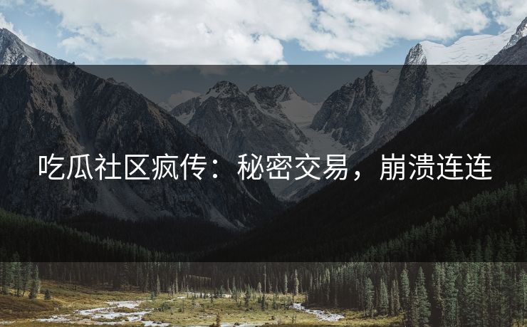吃瓜社区疯传：秘密交易，崩溃连连