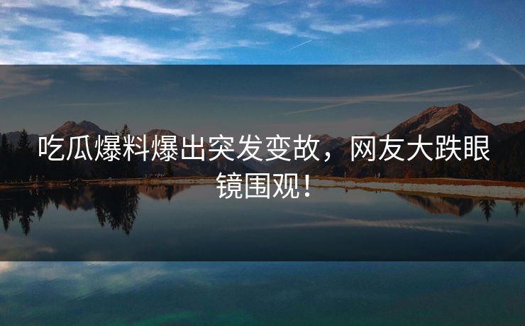 吃瓜爆料爆出突发变故，网友大跌眼镜围观！