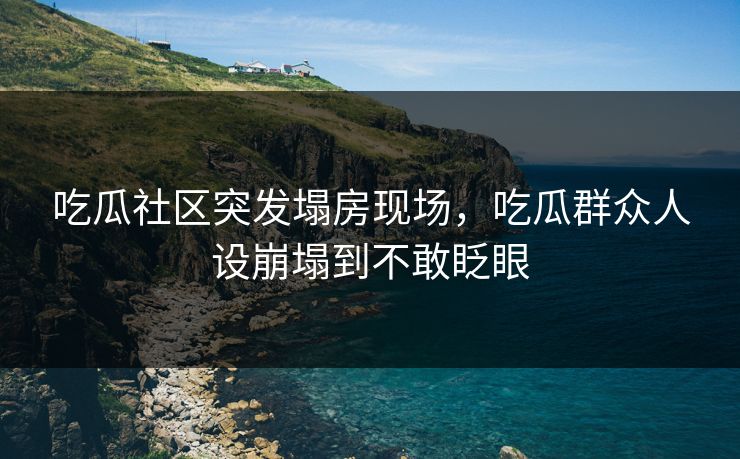 吃瓜社区突发塌房现场，吃瓜群众人设崩塌到不敢眨眼