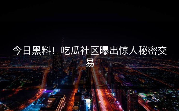 今日黑料！吃瓜社区曝出惊人秘密交易