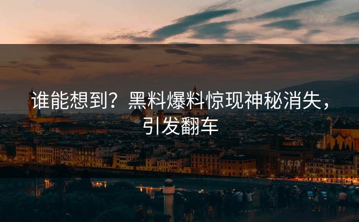 谁能想到？黑料爆料惊现神秘消失，引发翻车