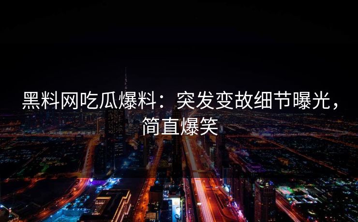 黑料网吃瓜爆料：突发变故细节曝光，简直爆笑