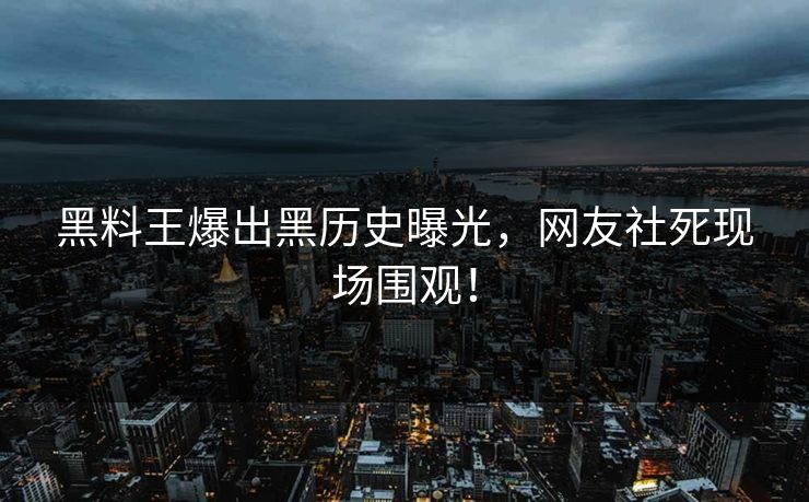 黑料王爆出黑历史曝光，网友社死现场围观！