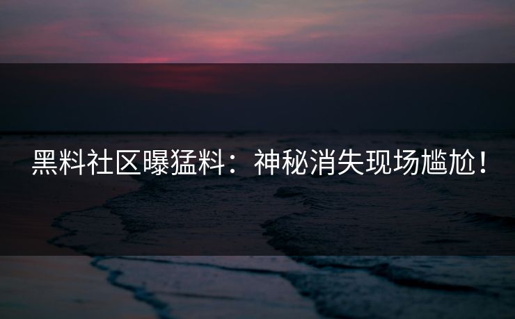 黑料社区曝猛料：神秘消失现场尴尬！