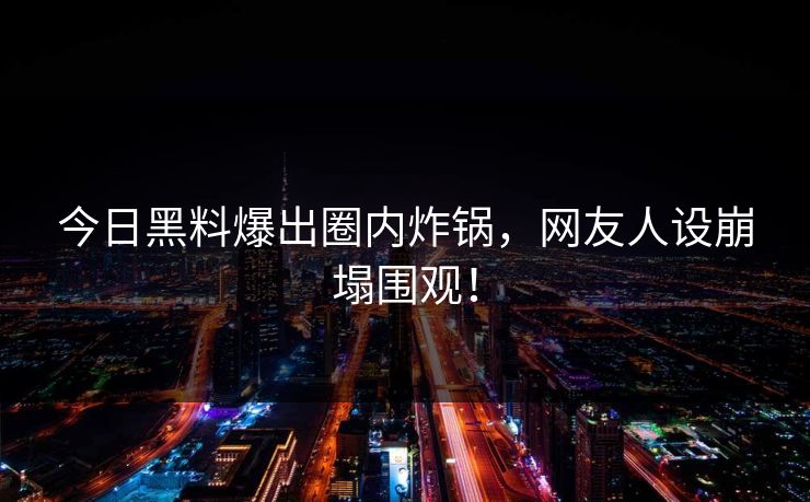 今日黑料爆出圈内炸锅，网友人设崩塌围观！