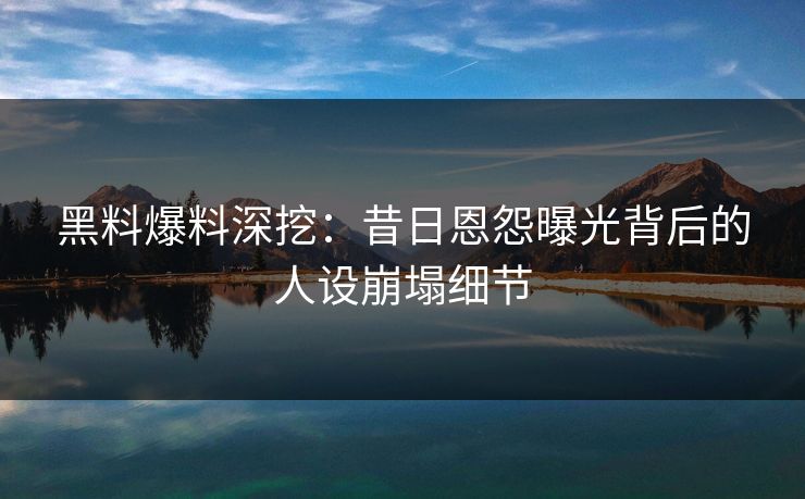 黑料爆料深挖：昔日恩怨曝光背后的人设崩塌细节