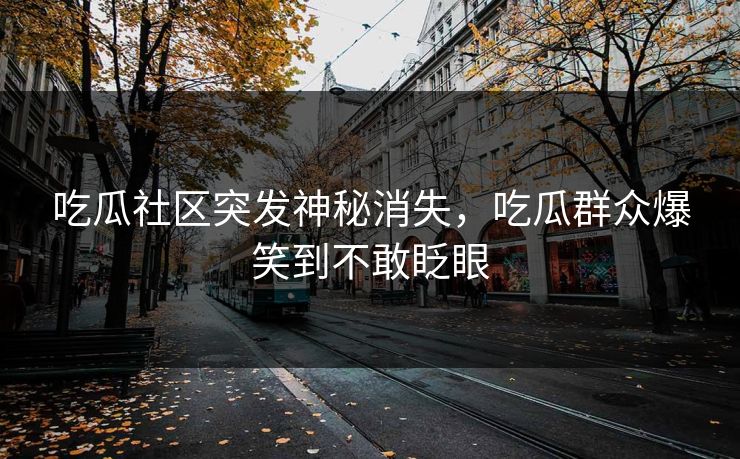 吃瓜社区突发神秘消失，吃瓜群众爆笑到不敢眨眼