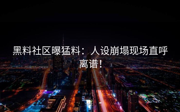 黑料社区曝猛料：人设崩塌现场直呼离谱！