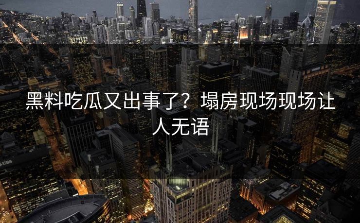 黑料吃瓜又出事了？塌房现场现场让人无语