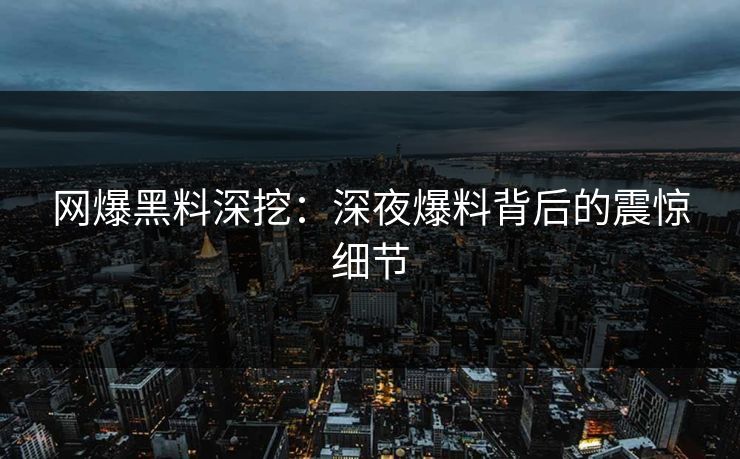 网爆黑料深挖：深夜爆料背后的震惊细节
