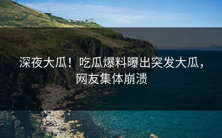 深夜大瓜！吃瓜爆料曝出突发大瓜，网友集体崩溃