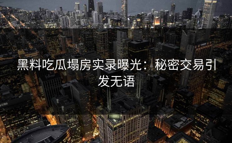 黑料吃瓜塌房实录曝光：秘密交易引发无语