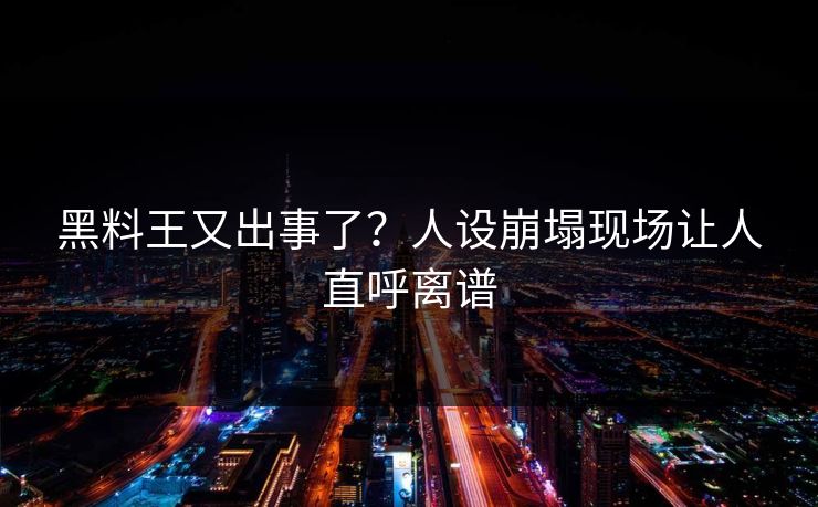 黑料王又出事了？人设崩塌现场让人直呼离谱