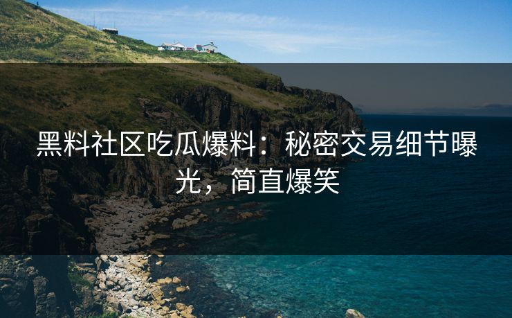 黑料社区吃瓜爆料：秘密交易细节曝光，简直爆笑