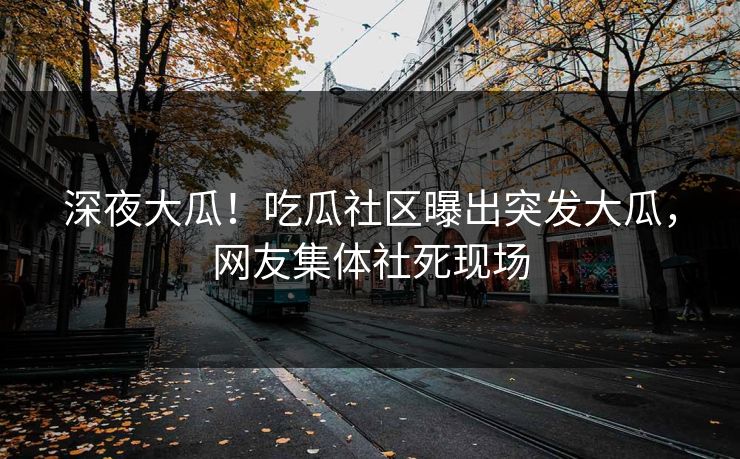 深夜大瓜！吃瓜社区曝出突发大瓜，网友集体社死现场
