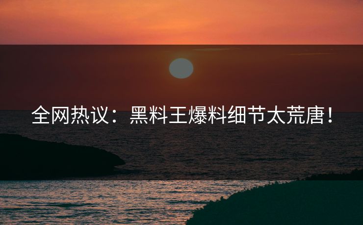 全网热议：黑料王爆料细节太荒唐！