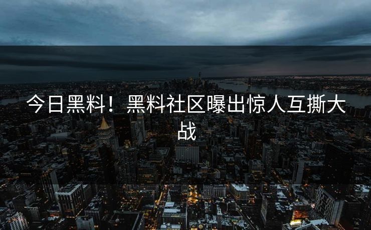 今日黑料！黑料社区曝出惊人互撕大战