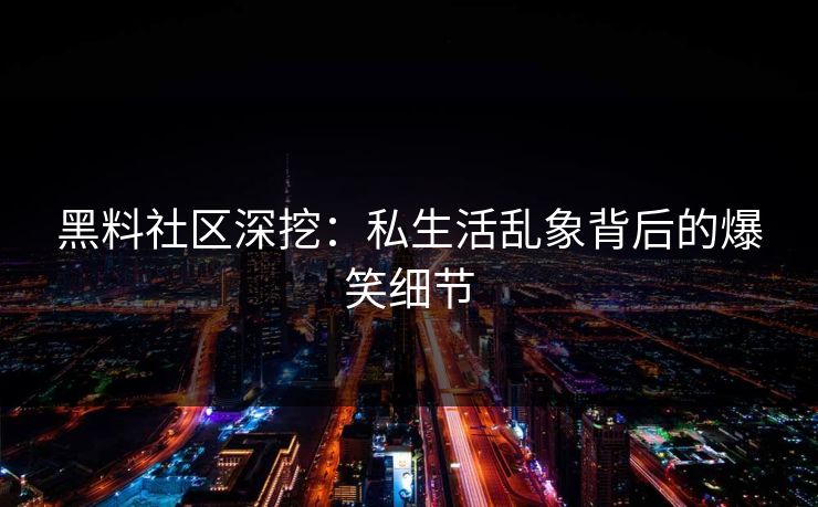 黑料社区深挖：私生活乱象背后的爆笑细节