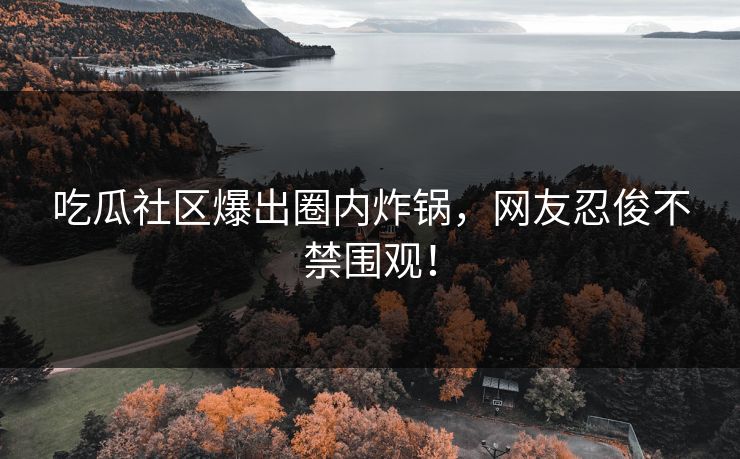 吃瓜社区爆出圈内炸锅，网友忍俊不禁围观！