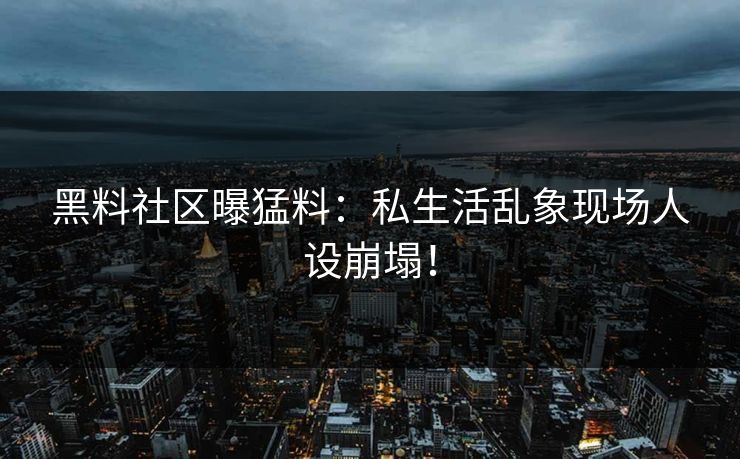 黑料社区曝猛料：私生活乱象现场人设崩塌！