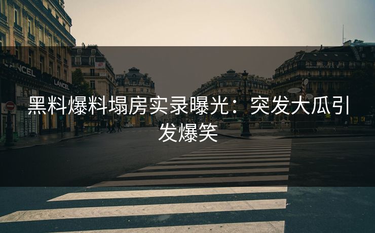 黑料爆料塌房实录曝光：突发大瓜引发爆笑