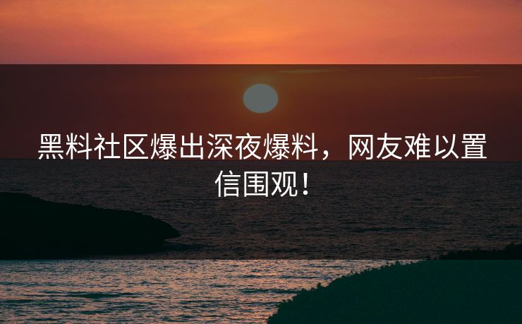 黑料社区爆出深夜爆料，网友难以置信围观！