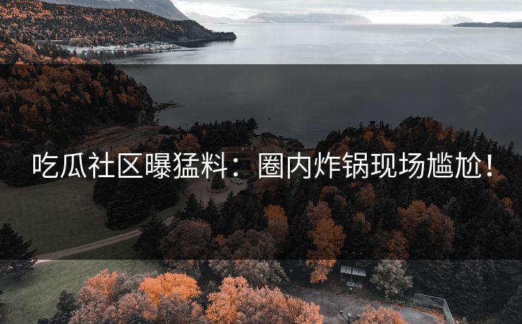 吃瓜社区曝猛料：圈内炸锅现场尴尬！