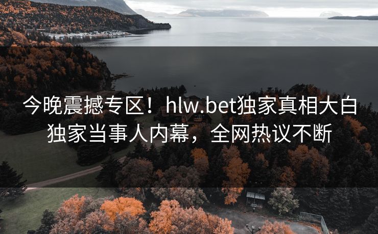 今晚震撼专区！hlw.bet独家真相大白独家当事人内幕，全网热议不断