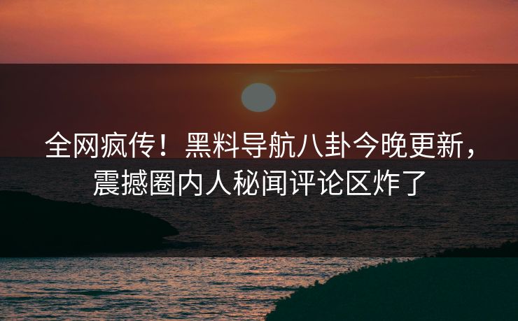 全网疯传！黑料导航八卦今晚更新，震撼圈内人秘闻评论区炸了