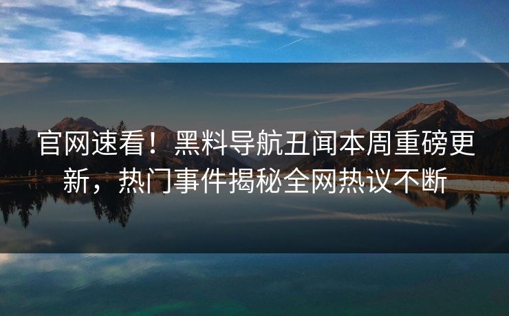官网速看！黑料导航丑闻本周重磅更新，热门事件揭秘全网热议不断