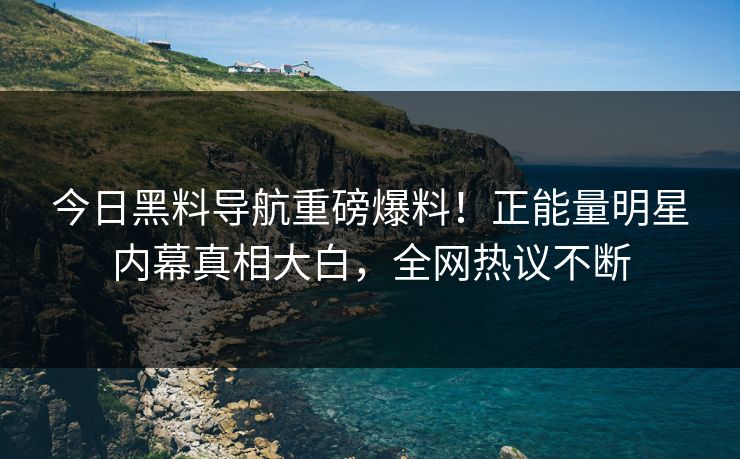 今日黑料导航重磅爆料！正能量明星内幕真相大白，全网热议不断