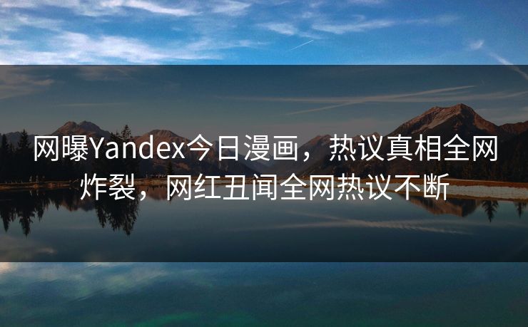 网曝Yandex今日漫画，热议真相全网炸裂，网红丑闻全网热议不断