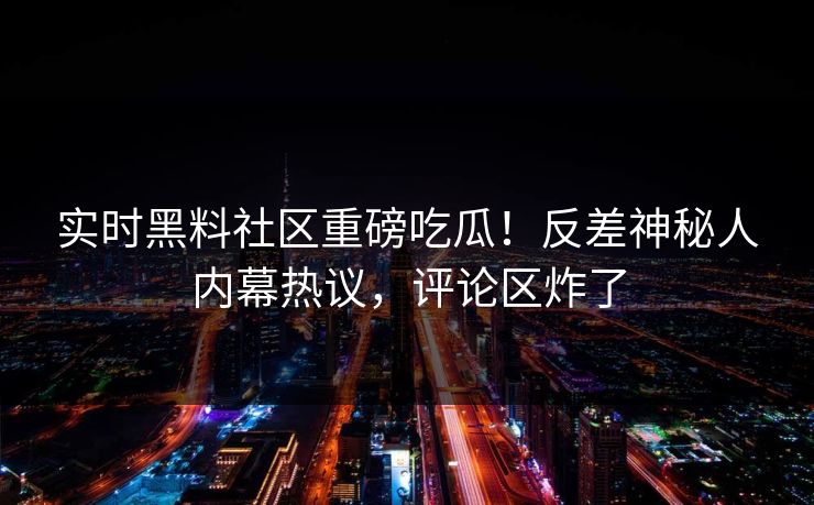 实时黑料社区重磅吃瓜！反差神秘人内幕热议，评论区炸了