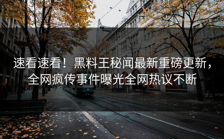 速看速看！黑料王秘闻最新重磅更新，全网疯传事件曝光全网热议不断