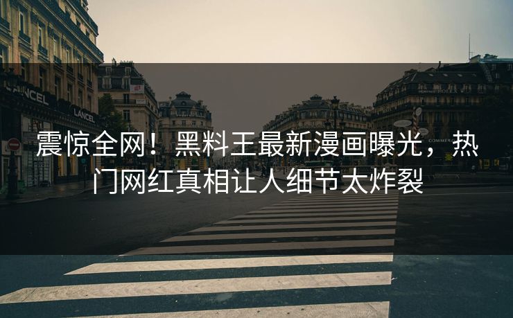 震惊全网！黑料王最新漫画曝光，热门网红真相让人细节太炸裂