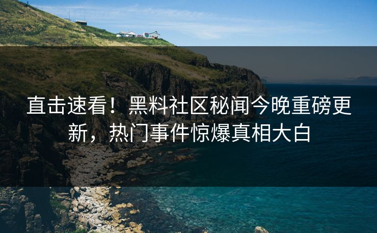 直击速看！黑料社区秘闻今晚重磅更新，热门事件惊爆真相大白