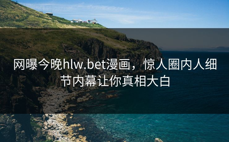 网曝今晚hlw.bet漫画，惊人圈内人细节内幕让你真相大白