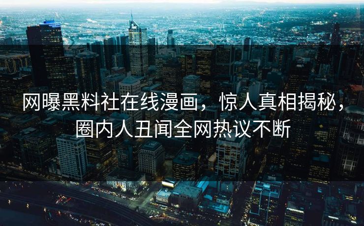 网曝黑料社在线漫画，惊人真相揭秘，圈内人丑闻全网热议不断