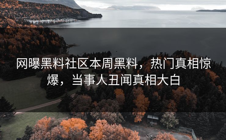 网曝黑料社区本周黑料，热门真相惊爆，当事人丑闻真相大白