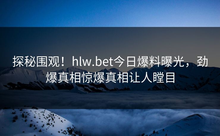 探秘围观！hlw.bet今日爆料曝光，劲爆真相惊爆真相让人瞠目