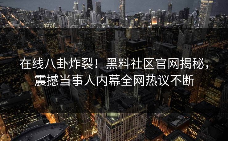在线八卦炸裂！黑料社区官网揭秘，震撼当事人内幕全网热议不断