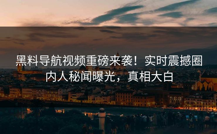 黑料导航视频重磅来袭！实时震撼圈内人秘闻曝光，真相大白