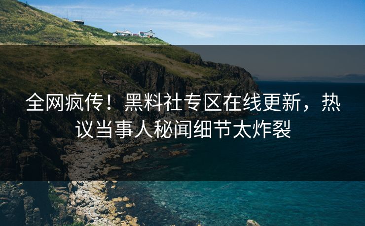 全网疯传！黑料社专区在线更新，热议当事人秘闻细节太炸裂