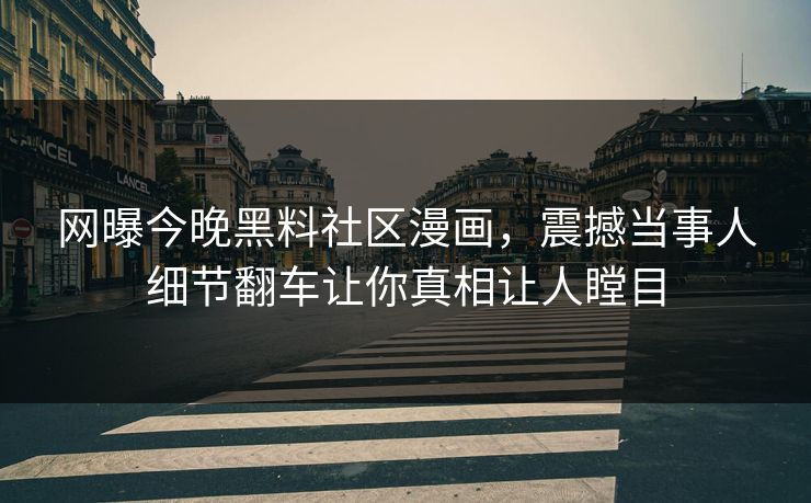 网曝今晚黑料社区漫画，震撼当事人细节翻车让你真相让人瞠目