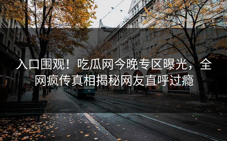 入口围观！吃瓜网今晚专区曝光，全网疯传真相揭秘网友直呼过瘾